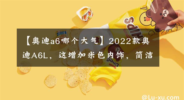 【奧迪a6哪個大氣】2022款奧迪A6L，這增加米色內(nèi)飾，簡潔又大氣，比5系還犀利