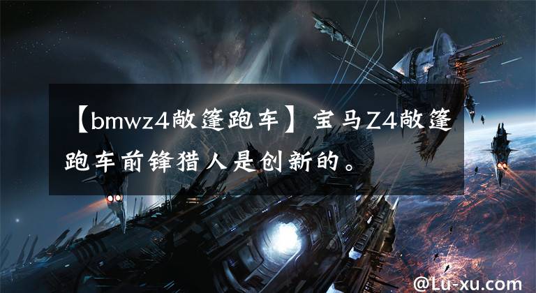 【bmwz4敞篷跑車(chē)】寶馬Z4敞篷跑車(chē)前鋒獵人是創(chuàng)新的。