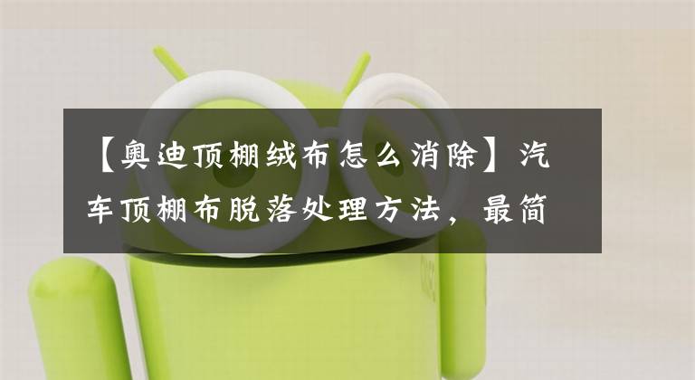 【奧迪頂棚絨布怎么消除】汽車頂棚布脫落處理方法，最簡單、實用、省錢，但就是有點丑