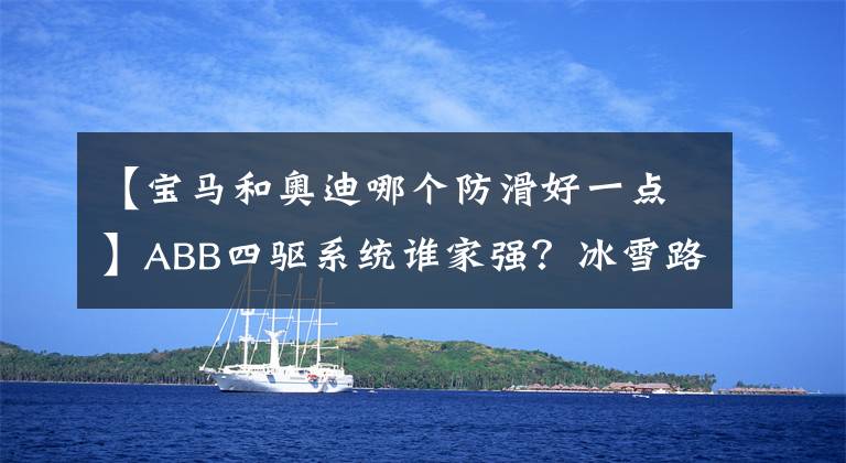 【寶馬和奧迪哪個防滑好一點(diǎn)】ABB四驅(qū)系統(tǒng)誰家強(qiáng)？冰雪路面對比結(jié)果很殘酷！