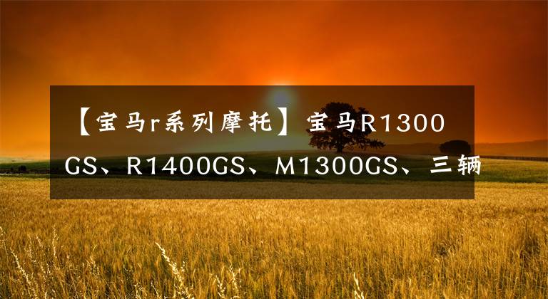 【寶馬r系列摩托】寶馬R1300GS、R1400GS、M1300GS、三輛新車將于2023年上市