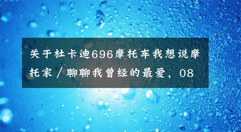 關(guān)于杜卡迪696摩托車我想說摩托家／聊聊我曾經(jīng)的最愛，08款杜卡迪ducati 696