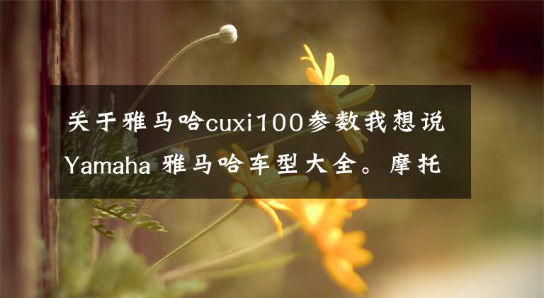 關(guān)于雅馬哈cuxi100參數(shù)我想說Yamaha 雅馬哈車型大全。摩托車中的音樂家，有自己的浪漫