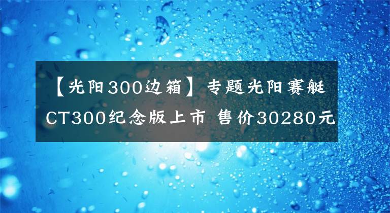 【光陽300邊箱】專題光陽賽艇CT300紀(jì)念版上市 售價30280元