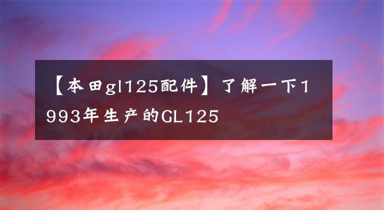 【本田gl125配件】了解一下1993年生產(chǎn)的GL125