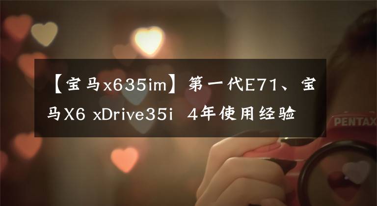 【寶馬x635im】第一代E71、寶馬X6 xDrive35i  4年使用經(jīng)驗(yàn)