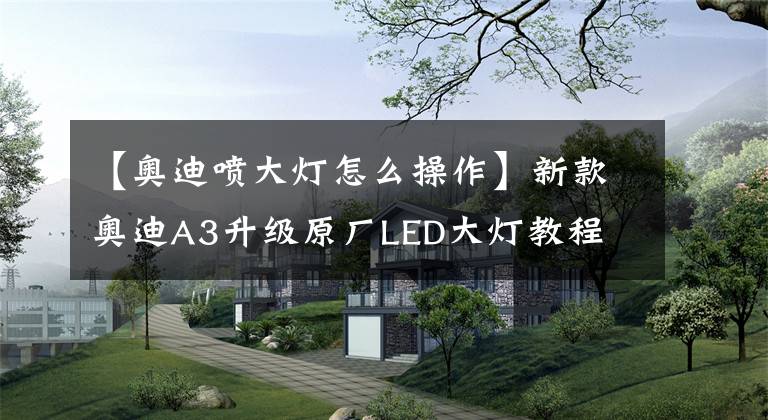 【奧迪噴大燈怎么操作】新款奧迪A3升級原廠LED大燈教程