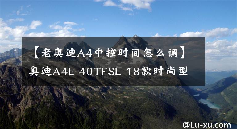 【老奧迪A4中控時(shí)間怎么調(diào)】奧迪A4L 40TFSL 18款時(shí)尚型 功能按鍵說(shuō)明（有用干貨）