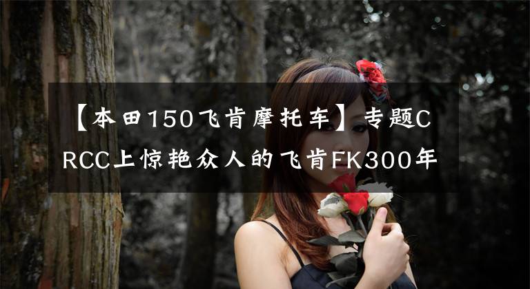 【本田150飛肯摩托車】專題CRCC上驚艷眾人的飛肯FK300年內(nèi)或量產(chǎn)上市，售價(jià)3萬出