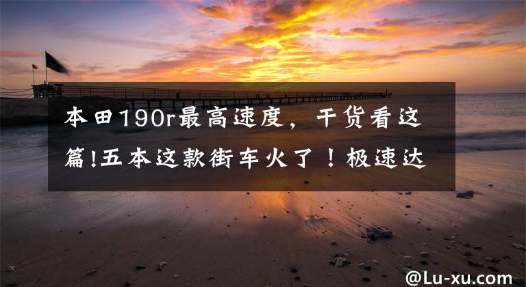 本田190r最高速度，干貨看這篇!五本這款街車火了！極速達(dá)到118km/h，15000元油耗僅為2.8L