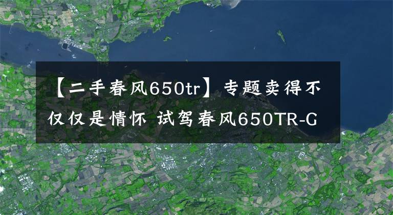 【二手春風(fēng)650tr】專題賣得不僅僅是情懷 試駕春風(fēng)650TR-G