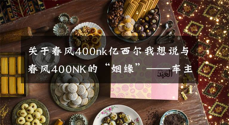 關(guān)于春風(fēng)400nk億西爾我想說與春風(fēng)400NK的“姻緣”——車主爆料一萬公里使用感受