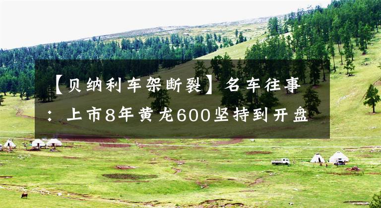 【貝納利車架斷裂】名車往事：上市8年黃龍600堅持到開盤。