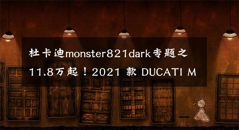 杜卡迪monster821dark專(zhuān)題之11.8萬(wàn)起！2021 款 DUCATI Monster821 國(guó)內(nèi)上市