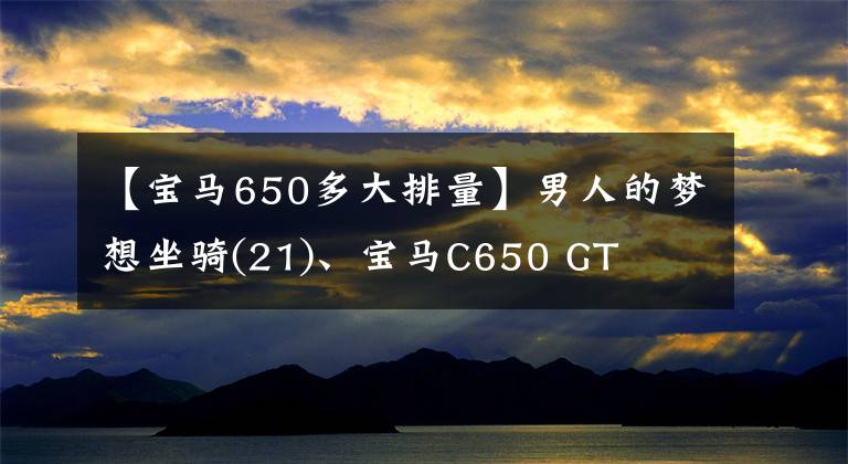 【寶馬650多大排量】男人的夢想坐騎(21)、寶馬C650 GT