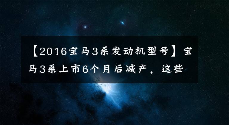 【2016寶馬3系發(fā)動(dòng)機(jī)型號】寶馬3系上市6個(gè)月后減產(chǎn)，這些零部件全部消失了