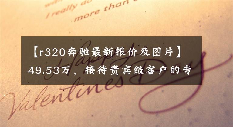 【r320奔馳最新報(bào)價(jià)及圖片】49.53萬，接待貴賓級(jí)客戶的專車——奔馳 R320