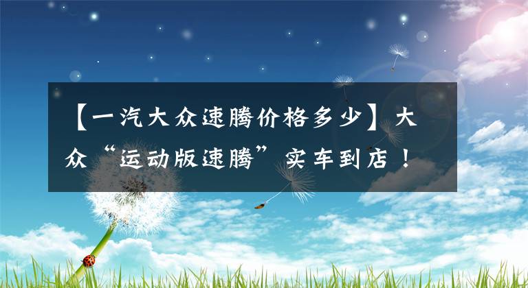 【一汽大眾速騰價格多少】大眾“運(yùn)動版速騰”實(shí)車到店！預(yù)售11.8萬配高功率2.0T+8AT，真帥