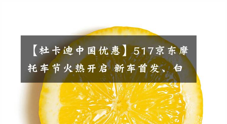 【杜卡迪中國優(yōu)惠】517京東摩托車節(jié)火熱開啟 新車首發(fā)、白條免息等多重優(yōu)惠待你解鎖