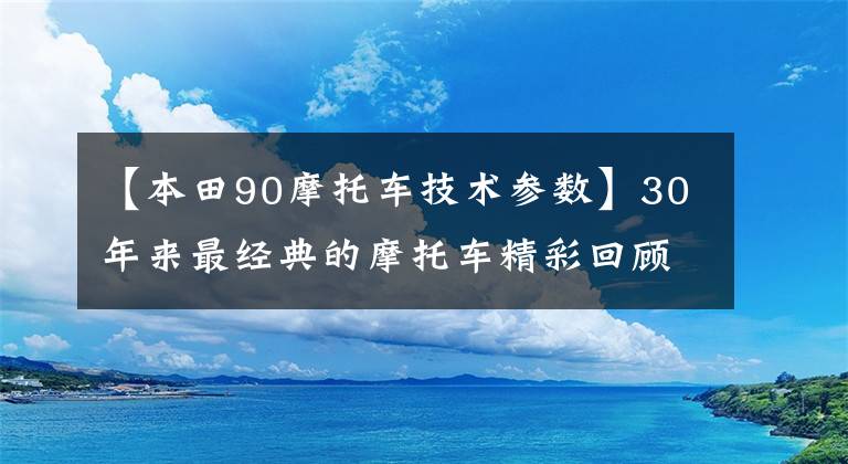 【本田90摩托車(chē)技術(shù)參數(shù)】30年來(lái)最經(jīng)典的摩托車(chē)精彩回顧。