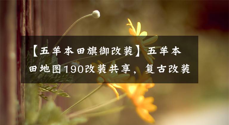 【五羊本田旗御改裝】五羊本田地圖190改裝共享，復(fù)古改裝需要嚴(yán)格的待遇