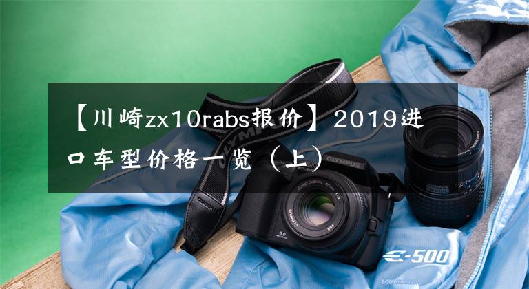 【川崎zx10rabs報(bào)價(jià)】2019進(jìn)口車型價(jià)格一覽（上）