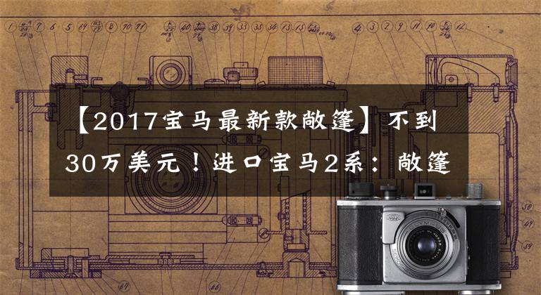 【2017寶馬最新款敞篷】不到30萬美元！進(jìn)口寶馬2系：敞篷設(shè)計(jì)，全系2.0T，搭載8AT。