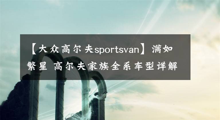 【大眾高爾夫sportsvan】滿如繁星 高爾夫家族全系車型詳解