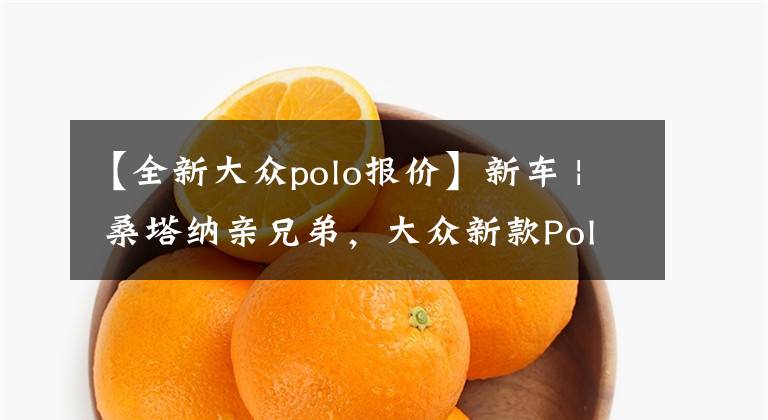 【全新大眾polo報價】新車 | 桑塔納親兄弟，大眾新款Polo三廂版發(fā)布，約人民幣8.7萬起售