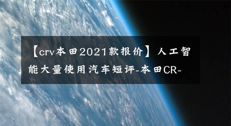 【crv本田2021款報(bào)價(jià)】人工智能大量使用汽車短評(píng)-本田CR-V 2021的尖銳混淆2.0L 2-驅(qū)動(dòng)器順馳版