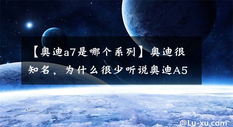 【奧迪a7是哪個系列】奧迪很知名，為什么很少聽說奧迪A5和A7？