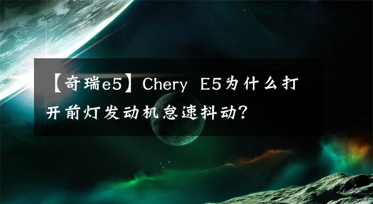 【奇瑞e5】Chery E5為什么打開前燈發(fā)動(dòng)機(jī)怠速抖動(dòng)？