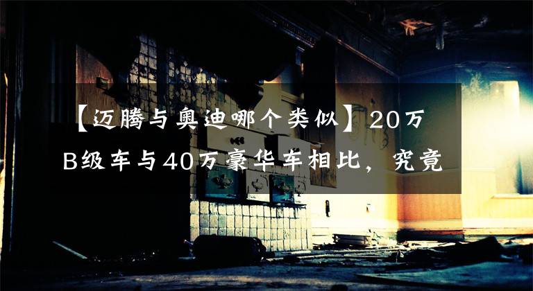 【邁騰與奧迪哪個(gè)類似】20萬(wàn)B級(jí)車與40萬(wàn)豪華車相比，究竟有多大差距？開(kāi)一下全知道