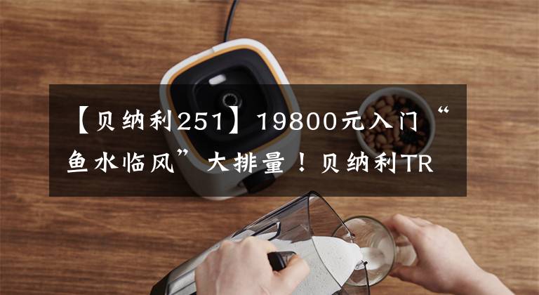 【貝納利251】19800元入門“魚水臨風(fēng)”大排量！貝納利TRK-251評(píng)價(jià)