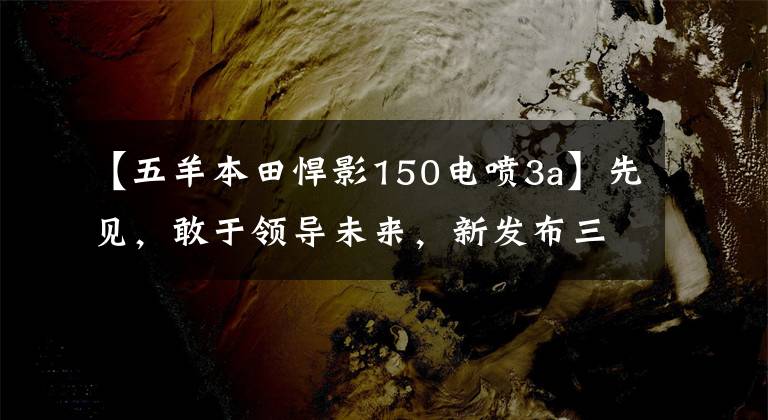 【五羊本田悍影150電噴3a】先見，敢于領(lǐng)導(dǎo)未來，新發(fā)布三輛新車。