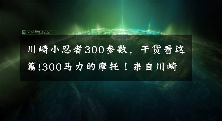 川崎小忍者300參數(shù)，干貨看這篇!300馬力的摩托！來自川崎的忍者