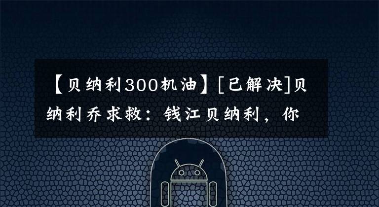 【貝納利300機油】[已解決]貝納利喬求救：錢江貝納利，你是摩托車嗎？惡魔地！