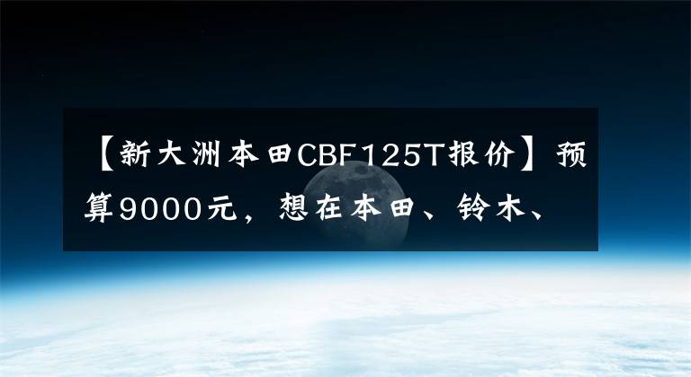 【新大洲本田CBF125T報(bào)價(jià)】預(yù)算9000元，想在本田、鈴木、雅馬哈、豪作中選擇太子車(chē)，有什么推薦嗎？