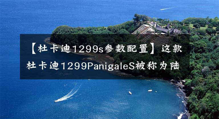 【杜卡迪1299s參數(shù)配置】這款杜卡迪1299PanigaleS被稱為陸地飛行器一點都不過分