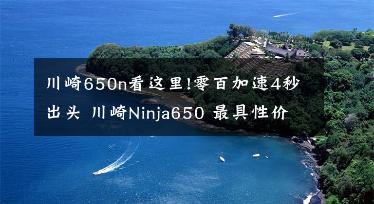 川崎650n看這里!零百加速4秒出頭 川崎Ninja650 最具性價(jià)比的進(jìn)口中量級(jí)跑車