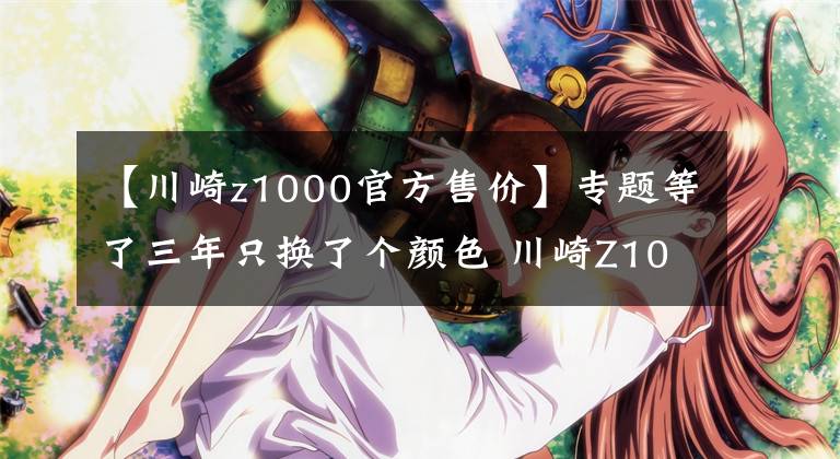 【川崎z1000官方售價】專題等了三年只換了個顏色 川崎Z1000發(fā)布更新 還是沒有電控