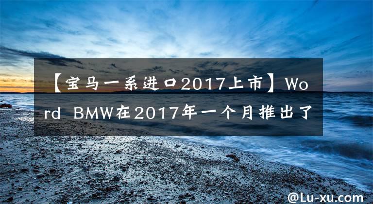 【寶馬一系進(jìn)口2017上市】Word  BMW在2017年一個(gè)月推出了一兩輛新車。