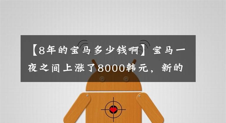 【8年的寶馬多少錢啊】寶馬一夜之間上漲了8000韓元，新的車價會上漲嗎？