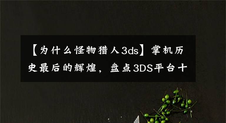 【為什么怪物獵人3ds】掌機歷史最后的輝煌，盤點3DS平臺十大經(jīng)典游戲