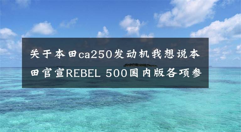 關(guān)于本田ca250發(fā)動機我想說本田官宣REBEL 500國內(nèi)版各項參數(shù)，同步海外2020款，動力未縮減