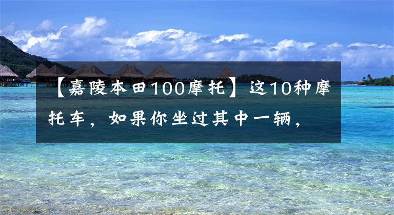 【嘉陵本田100摩托】這10種摩托車，如果你坐過其中一輛，就知道你已經老了