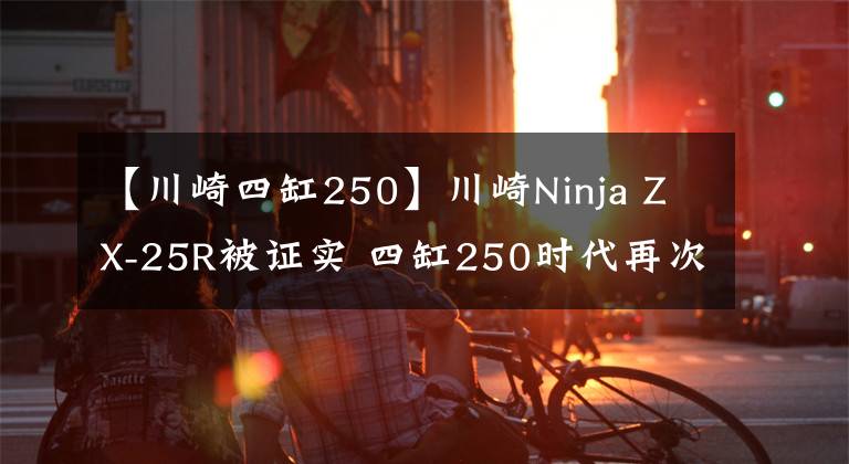 【川崎四缸250】川崎Ninja ZX-25R被證實 四缸250時代再次開啟