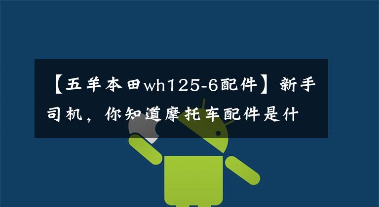 【五羊本田wh125-6配件】新手司機(jī)，你知道摩托車配件是什么嗎？