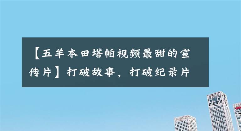 【五羊本田塔帕視頻最甜的宣傳片】打破故事，打破紀(jì)錄片攝影師的視線