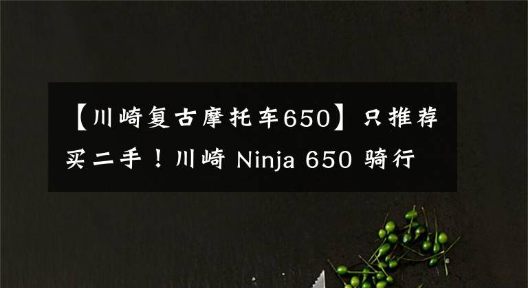 【川崎復(fù)古摩托車650】只推薦買二手！川崎 Ninja 650 騎行測評心得